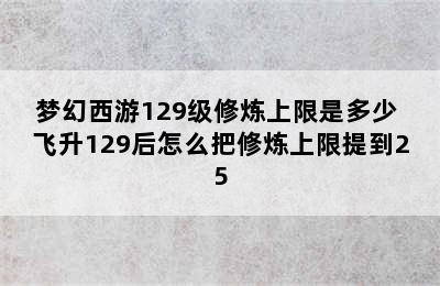 梦幻西游129级修炼上限是多少 飞升129后怎么把修炼上限提到25